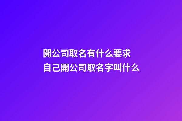 開公司取名有什么要求 自己開公司取名字叫什么-第1張-公司起名-玄機派